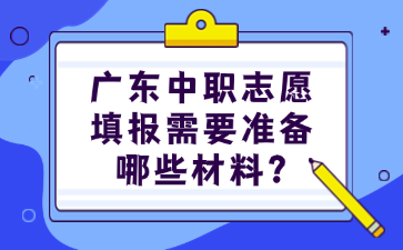 廣東中職志愿填報需要準備哪些材料?