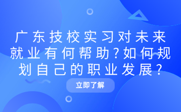 廣東技校實習對未來就業有何幫助?如何規劃自己的職業發展?