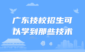 廣東技校招生可以學到那些技術