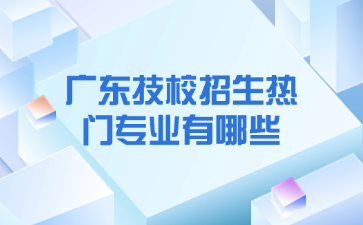 廣東技校招生熱門專業有哪些