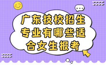廣東技校招生專業(yè)有哪些適合女生報(bào)考