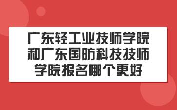 廣東輕工業技師學院和廣東國防科技技師學院報名哪個更好