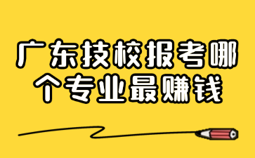 廣東技校報考哪個專業最賺錢