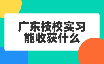 廣東技校實習能收獲什么