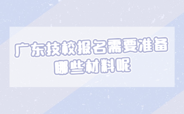 廣東技校報名需要準備哪些材料呢