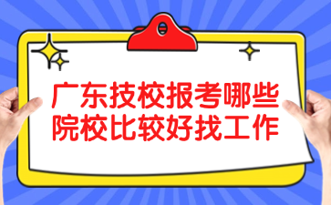 廣東技校報考哪些院校比較好找工作