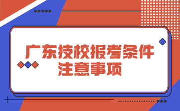 廣東技校報考條件注意事項