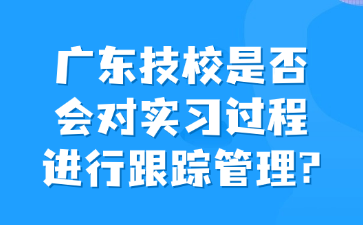 廣東技校是否會對實習過程進行跟蹤管理?