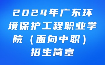 2024年廣東環(huán)境保護(hù)工程職業(yè)學(xué)院(面向中職)招生簡章