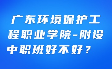 廣東環境保護工程職業學院-附設中職班好不好?