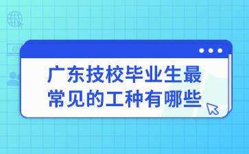 廣東技校畢業生最常見的工種有哪些