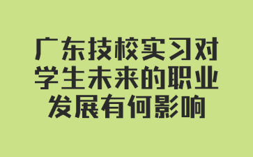廣東技校實(shí)習(xí)對(duì)學(xué)生未來的職業(yè)發(fā)展有何影響
