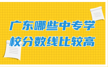 廣東哪些中專學(xué)校分?jǐn)?shù)線比較高