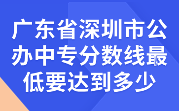 廣東省深圳市公辦中專分數(shù)線最低要達到多少