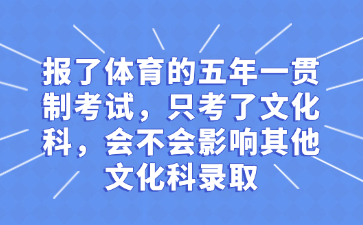 報(bào)了體育的五年一貫制考試，只考了文化科，會(huì)不會(huì)影響其他文化科錄取