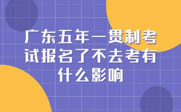廣東五年一貫制考試報名了不去考有什么影響