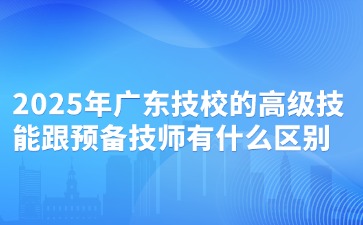 2025年廣東技校的高級技能跟預備技師有什么區別