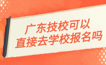2025年廣東技校可以直接去學校報名嗎