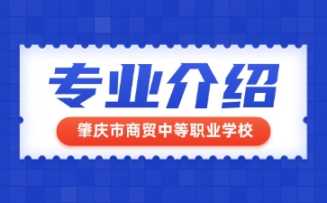 肇慶市商貿(mào)中等職業(yè)學(xué)校專業(yè)介紹